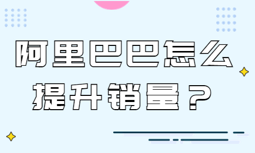 阿里巴巴怎么提升銷量？阿里巴巴提高銷量的技巧 - 美迪教育