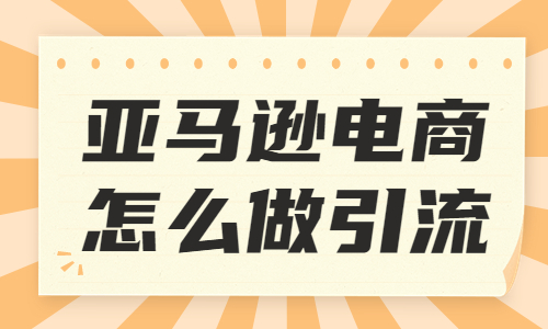亞馬遜電商怎么做引流？亞馬遜引流的幾種技巧 - 美迪教育