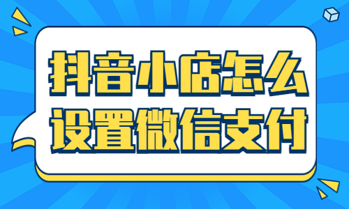 抖音小店怎么設置微信支付？步驟有什么？ - 美迪教育