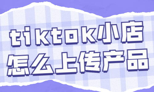 tiktok小店怎么上傳產(chǎn)品？手把手教你！ - 美迪教育