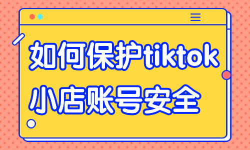 如何保護(hù)tiktok小店賬號(hào)的安全？這些方法快來學(xué)習(xí)！ - 美迪教育
