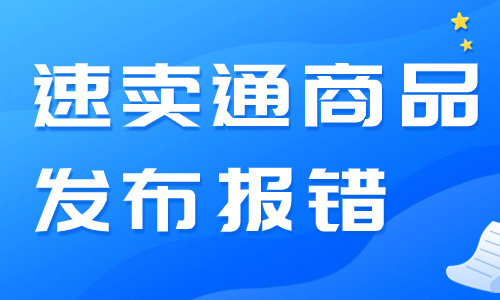 速賣(mài)通商品發(fā)布報(bào)錯(cuò)怎么辦？是什么原因呢？ - 美迪教育