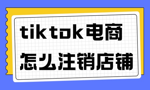 tiktok跨境電商怎么注銷店鋪？需要哪些步驟？ - 美迪教育
