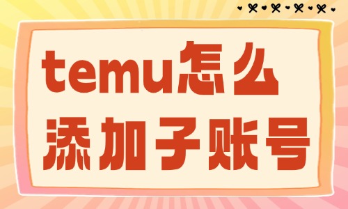 temu怎么添加子賬號？詳細(xì)步驟在這里！ - 美迪教育