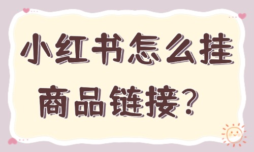小紅書怎么掛商品鏈接？操作教程來啦！ - 美迪教育