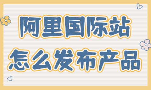 阿里巴巴國際站怎么發(fā)布產(chǎn)品？這篇攻略分享給你！ - 美迪教育