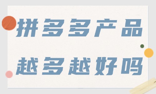 拼多多店鋪產(chǎn)品越多越好嗎？上架多少產(chǎn)品才合適？ - 美迪教育