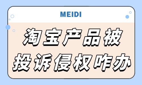 淘寶產品被投訴侵權怎么辦？處理步驟有哪些？ - 美迪教育