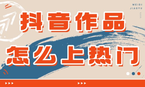 抖音作品怎么上熱門(mén)？掌握這些技巧你也可以！ - 美迪教育