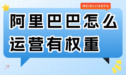 阿里巴巴怎么運(yùn)營有權(quán)重？要學(xué)會(huì)這些技巧！ - 美迪教育
