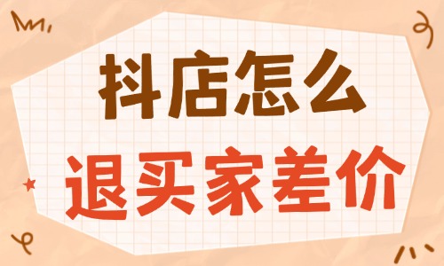 抖音小店怎么退買家差價(jià)？實(shí)用流程與技巧 - 美迪教育